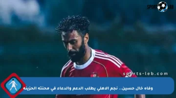 وفاة خال حسين.. نجم الأهلي يطلب الدعم والدعاء في محنته الحزينة